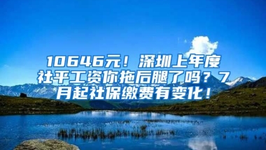 10646元！深圳上年度社平工資你拖后腿了嗎？7月起社保繳費有變化！