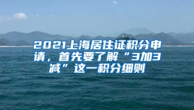 2021上海居住證積分申請，首先要了解“3加3減”這一積分細則