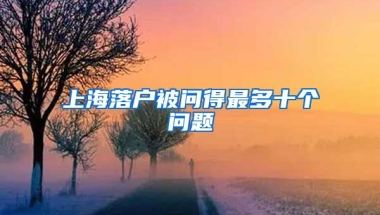 上海落戶被問(wèn)得最多十個(gè)問(wèn)題