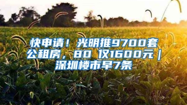 快申請(qǐng)！光明推9700套公租房，80㎡僅1600元｜深圳樓市早7條