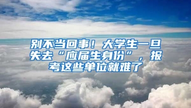 別不當(dāng)回事！大學(xué)生一旦失去“應(yīng)屆生身份”，報(bào)考這些單位就難了