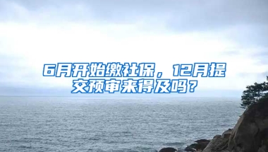 6月開始繳社保，12月提交預(yù)審來得及嗎？