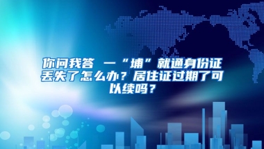 你問(wèn)我答 一“埔”就通身份證丟失了怎么辦？居住證過(guò)期了可以續(xù)嗎？