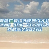 青島廣募海外校園引才特派員！引進(jìn)一名高層次人才最高獎50萬元