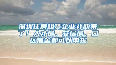 深圳住房租賃企業(yè)補(bǔ)助來(lái)了！人才房、安居房、園區(qū)宿舍都可以申報(bào)