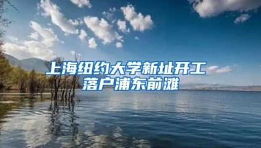 上海紐約大學(xué)新址開工 落戶浦東前灘