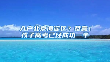 入戶北京海淀區(qū)？恭喜！孩子高考已經(jīng)成功一半