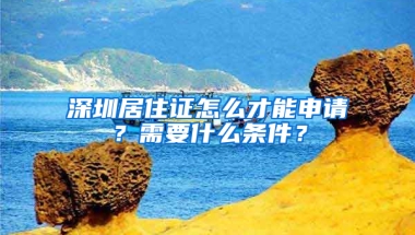 深圳居住證怎么才能申請？需要什么條件？