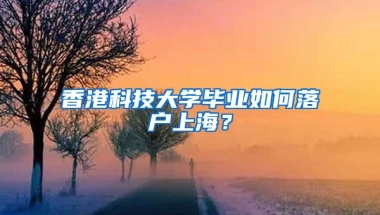 香港科技大學畢業(yè)如何落戶上海？