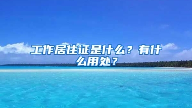 工作居住證是什么？有什么用處？