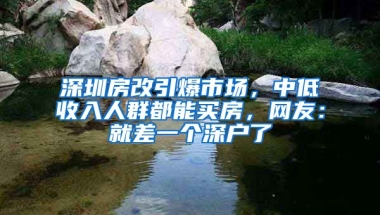 深圳房改引爆市場，中低收入人群都能買房，網(wǎng)友：就差一個深戶了