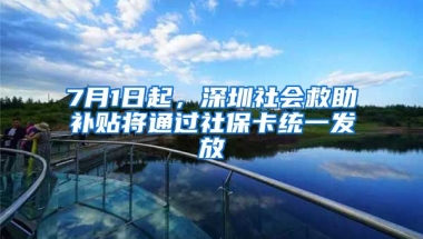 7月1日起，深圳社會(huì)救助補(bǔ)貼將通過(guò)社保卡統(tǒng)一發(fā)放