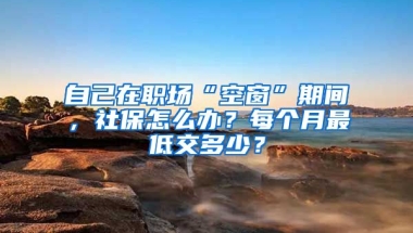 自己在職場(chǎng)“空窗”期間，社保怎么辦？每個(gè)月最低交多少？