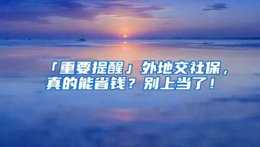 「重要提醒」外地交社保，真的能省錢？別上當了！