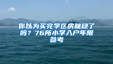 你以為買完學(xué)區(qū)房就穩(wěn)了嗎？76所小學(xué)入戶年限參考