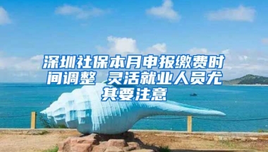 深圳社保本月申報繳費時間調(diào)整 靈活就業(yè)人員尤其要注意