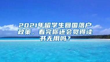 2021年留學生回國落戶政策，看完你還會覺得讀書無用嗎？