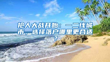 搶人大戰(zhàn)開(kāi)始：一二線(xiàn)城市，選擇落戶(hù)哪里更合適？