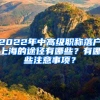 2022年中高級職稱落戶上海的途徑有哪些？有哪些注意事項？