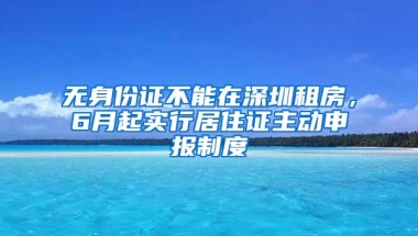 無(wú)身份證不能在深圳租房，6月起實(shí)行居住證主動(dòng)申報(bào)制度