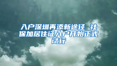 入戶深圳再添新途徑 社保加居住證入戶開始正式試行