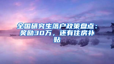 全國研究生落戶政策盤點：獎勵30萬，還有住房補貼