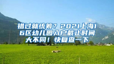 錯(cuò)過(guò)就統(tǒng)籌？2021上海16區(qū)幼兒園入戶截止時(shí)間大不同！快復(fù)查一下