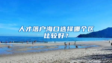 人才落戶海口選擇哪個(gè)區(qū)比較好？