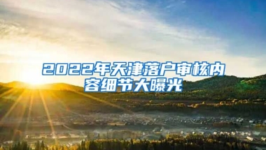 2022年天津落戶審核內(nèi)容細(xì)節(jié)大曝光