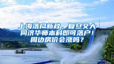 上海落戶新政，復(fù)旦交大同濟華師本科即可落戶！周邊房價會漲嗎？