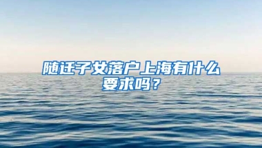 隨遷子女落戶上海有什么要求嗎？