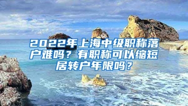 2022年上海中級職稱落戶難嗎？有職稱可以縮短居轉(zhuǎn)戶年限嗎？