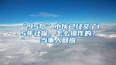 “95后”小伙已經(jīng)交了15年社保，怎么操作的？當(dāng)事人回應(yīng)