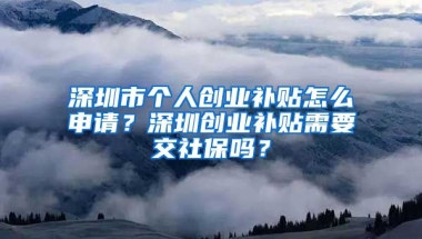 深圳市個(gè)人創(chuàng)業(yè)補(bǔ)貼怎么申請(qǐng)？深圳創(chuàng)業(yè)補(bǔ)貼需要交社保嗎？