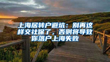 上海居轉(zhuǎn)戶避坑：別再這樣交社保了，否則將導(dǎo)致你落戶上海失敗