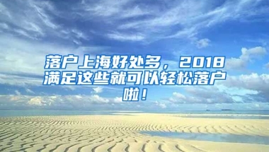 落戶上海好處多，2018滿足這些就可以輕松落戶啦！