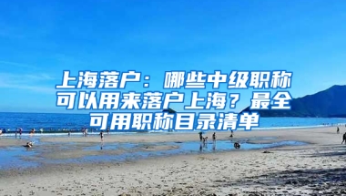 上海落戶：哪些中級(jí)職稱可以用來(lái)落戶上海？最全可用職稱目錄清單