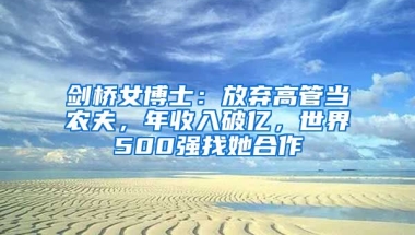 劍橋女博士：放棄高管當農夫，年收入破億，世界500強找她合作