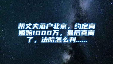 幫丈夫落戶北京，約定離婚賠1000萬，最后真離了，法院怎么判......