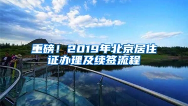 重磅！2019年北京居住證辦理及續(xù)簽流程