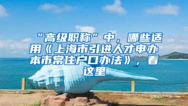 “高級職稱”中，哪些適用《上海市引進人才申辦本市常住戶口辦法》，看這里