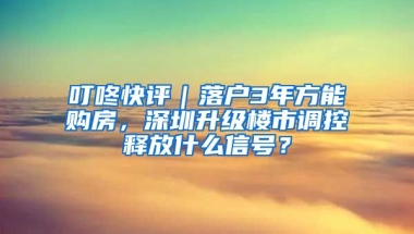 叮咚快評｜落戶3年方能購房，深圳升級樓市調(diào)控釋放什么信號？