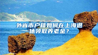 外省市戶籍如何在上海退休領(lǐng)取養(yǎng)老金？