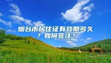 煙臺(tái)市居住證有效期多久？如何簽注？