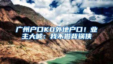 廣州戶口KO外地戶口！業(yè)主大喊：我不做背鍋俠