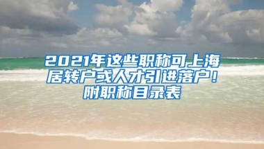 2021年這些職稱可上海居轉(zhuǎn)戶或人才引進(jìn)落戶！附職稱目錄表