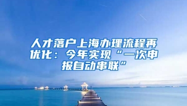 人才落戶上海辦理流程再優(yōu)化：今年實現(xiàn)“一次申報自動串聯(lián)”