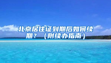 北京居住證到期后如何續(xù)期？（附續(xù)辦指南）