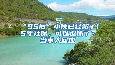 “95后”小伙已經(jīng)繳了15年社保，可以退休了？當(dāng)事人回應(yīng)