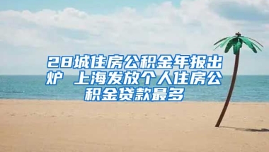 28城住房公積金年報出爐 上海發(fā)放個人住房公積金貸款最多